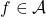 f \in \mathcal{A}