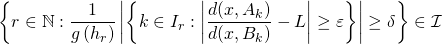 \begin{equation*} \left \{ r\in \mathbb{N}:\frac{1}{g\left( h_{r}\right) }\left \vert \left \{ k\in I_{r}:\left \vert \frac{d(x,A_{k})}{d(x,B_{k})}-L\right \vert \geq \varepsilon \right \} \right \vert \geq \delta \right \} \in \mathcal{I} \end{equation*}